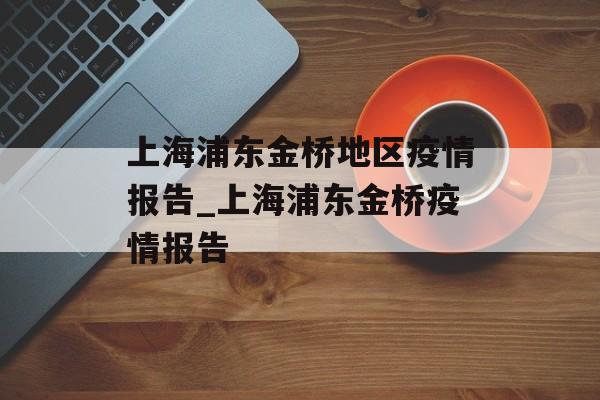 上海浦东金桥地区疫情报告_上海浦东金桥疫情报告