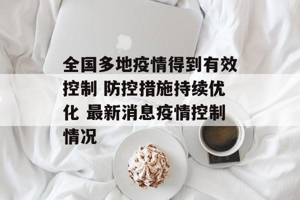 全国多地疫情得到有效控制 防控措施持续优化 最新消息疫情控制情况