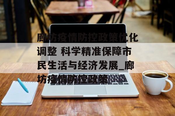 廊坊疫情防控政策优化调整 科学精准保障市民生活与经济发展_廊坊疫情防控政策