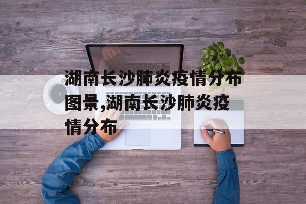 湖南长沙肺炎疫情分布图景,湖南长沙肺炎疫情分布