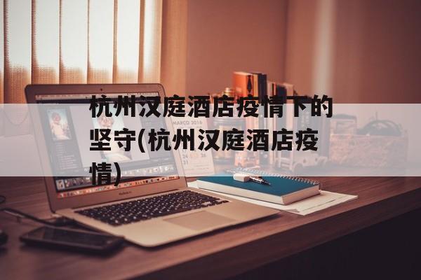杭州汉庭酒店疫情下的坚守(杭州汉庭酒店疫情)