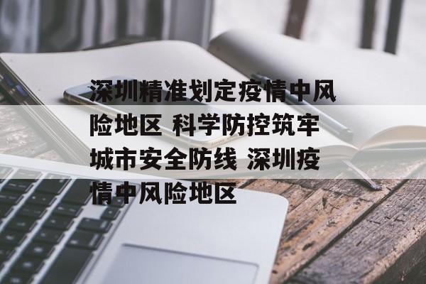 深圳精准划定疫情中风险地区 科学防控筑牢城市安全防线 深圳疫情中风险地区