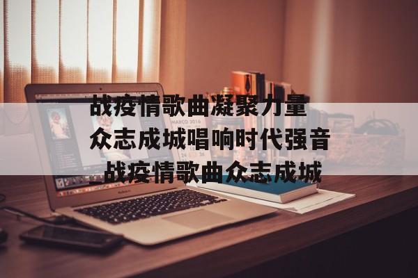 战疫情歌曲凝聚力量 众志成城唱响时代强音_战疫情歌曲众志成城