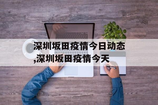 深圳坂田疫情今日动态,深圳坂田疫情今天
