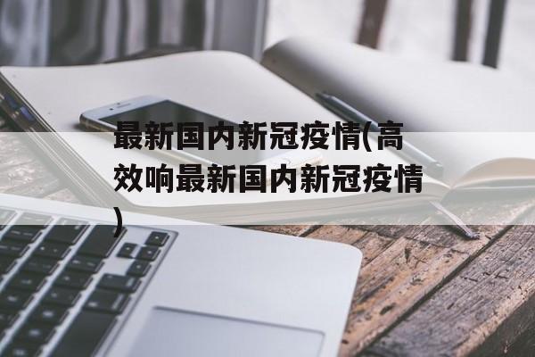 最新国内新冠疫情(高效响最新国内新冠疫情)