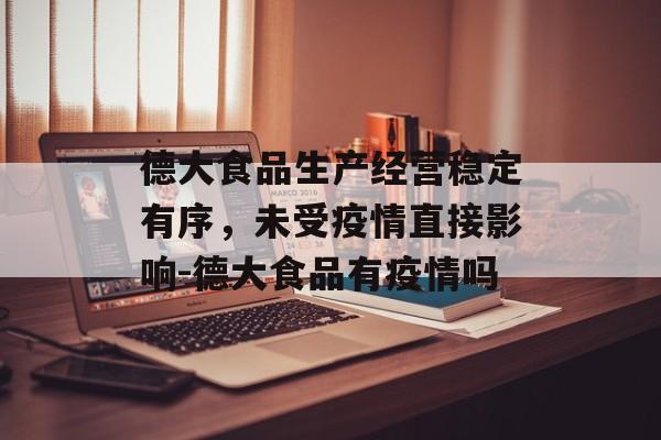 德大食品生产经营稳定有序，未受疫情直接影响-德大食品有疫情吗