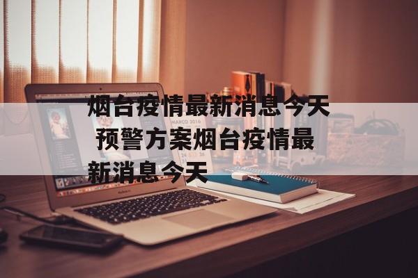 烟台疫情最新消息今天 预警方案烟台疫情最新消息今天