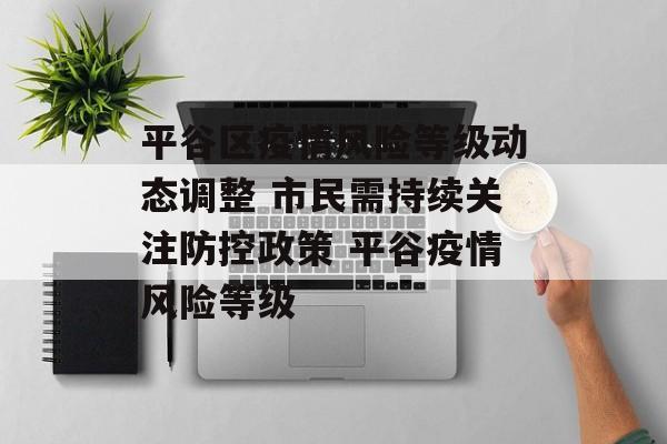 平谷区疫情风险等级动态调整 市民需持续关注防控政策 平谷疫情风险等级