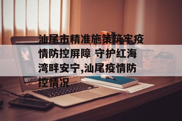 汕尾市精准施策筑牢疫情防控屏障 守护红海湾畔安宁,汕尾疫情防控情况