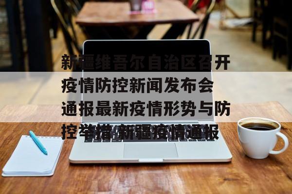 新疆维吾尔自治区召开疫情防控新闻发布会 通报最新疫情形势与防控举措 新疆疫情通报