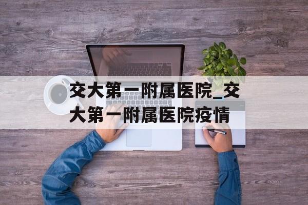 交大第一附属医院_交大第一附属医院疫情