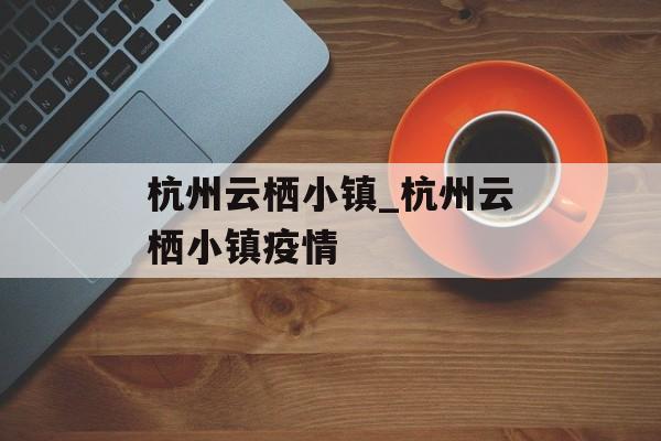 杭州云栖小镇_杭州云栖小镇疫情
