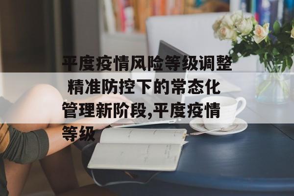 平度疫情风险等级调整 精准防控下的常态化管理新阶段,平度疫情等级