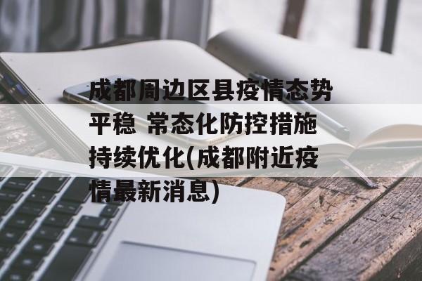 成都周边区县疫情态势平稳 常态化防控措施持续优化(成都附近疫情最新消息)