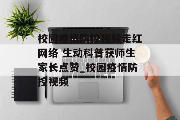校园疫情防控视频走红网络 生动科普获师生家长点赞_校园疫情防控视频