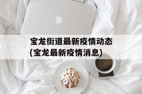 宝龙街道最新疫情动态(宝龙最新疫情消息)
