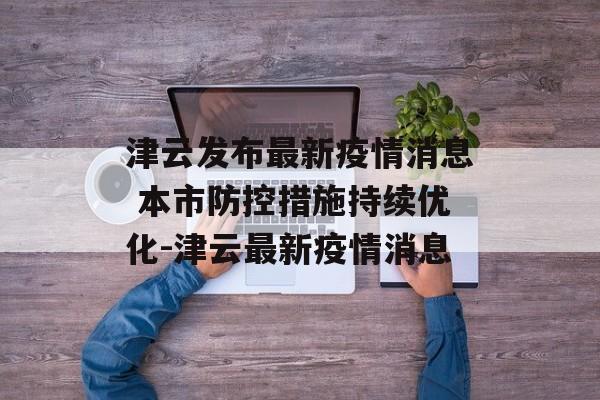 津云发布最新疫情消息 本市防控措施持续优化-津云最新疫情消息