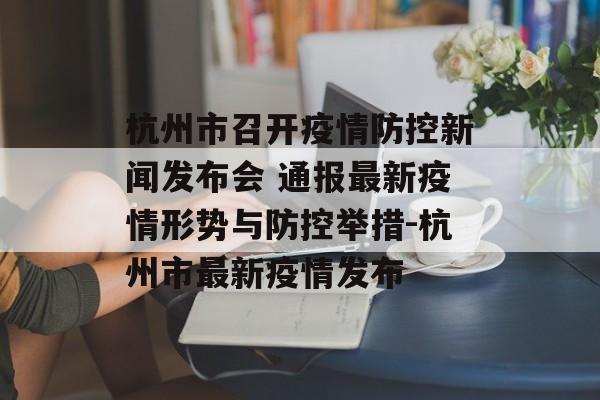 杭州市召开疫情防控新闻发布会 通报最新疫情形势与防控举措-杭州市最新疫情发布