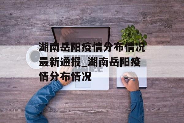 湖南岳阳疫情分布情况最新通报_湖南岳阳疫情分布情况