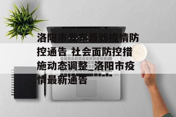 洛阳市发布最新疫情防控通告 社会面防控措施动态调整_洛阳市疫情最新通告