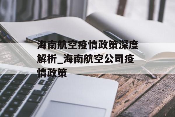 海南航空疫情政策深度解析_海南航空公司疫情政策