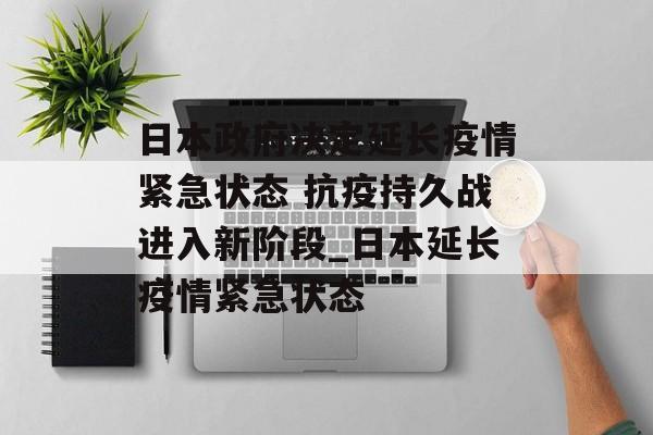 日本政府决定延长疫情紧急状态 抗疫持久战进入新阶段_日本延长疫情紧急状态