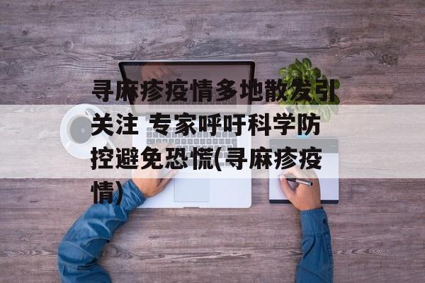 寻麻疹疫情多地散发引关注 专家呼吁科学防控避免恐慌(寻麻疹疫情)