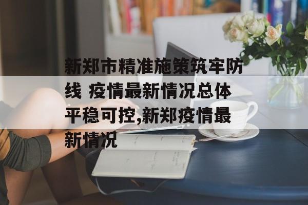 新郑市精准施策筑牢防线 疫情最新情况总体平稳可控,新郑疫情最新情况