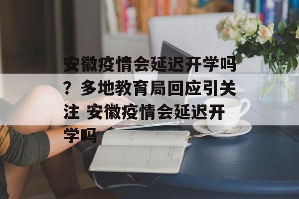 安徽疫情会延迟开学吗？多地教育局回应引关注 安徽疫情会延迟开学吗