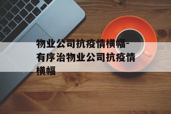 物业公司抗疫情横幅-有序治物业公司抗疫情横幅