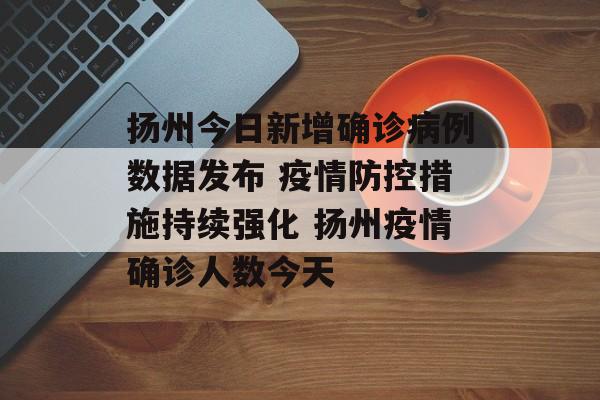 扬州今日新增确诊病例数据发布 疫情防控措施持续强化 扬州疫情确诊人数今天