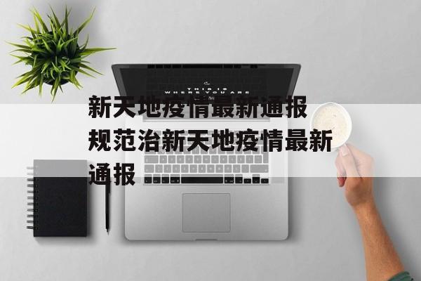 新天地疫情最新通报 规范治新天地疫情最新通报