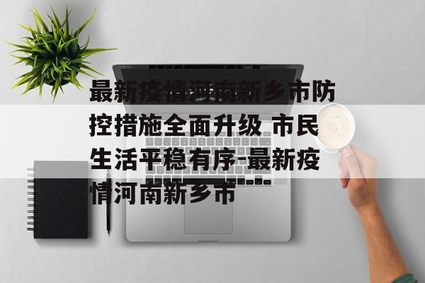 最新疫情河南新乡市防控措施全面升级 市民生活平稳有序-最新疫情河南新乡市