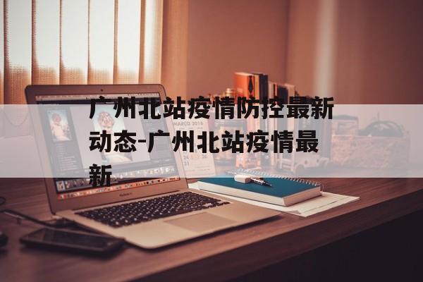 广州北站疫情防控最新动态-广州北站疫情最新