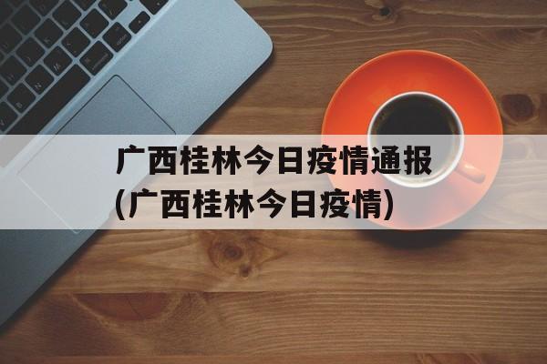 广西桂林今日疫情通报(广西桂林今日疫情)