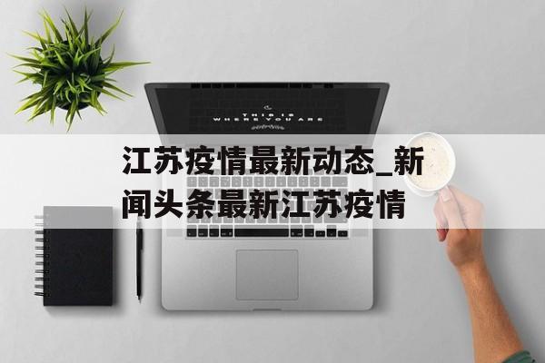 江苏疫情最新动态_新闻头条最新江苏疫情