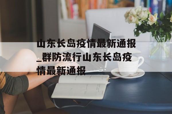 山东长岛疫情最新通报_群防流行山东长岛疫情最新通报