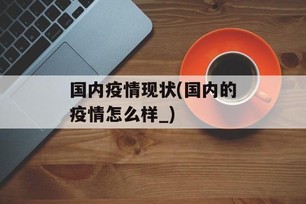 国内疫情现状(国内的疫情怎么样_)