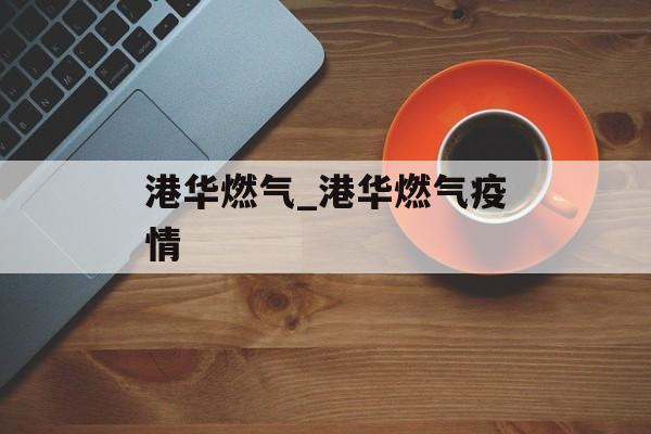 港华燃气_港华燃气疫情