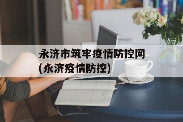 永济市筑牢疫情防控网(永济疫情防控)