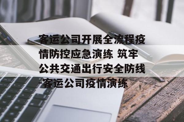 客运公司开展全流程疫情防控应急演练 筑牢公共交通出行安全防线-客运公司疫情演练
