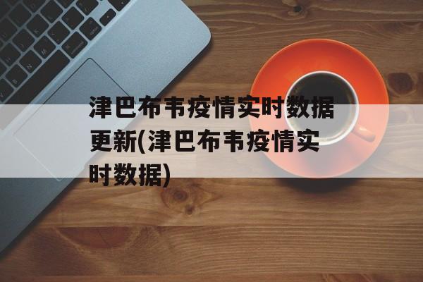 津巴布韦疫情实时数据更新(津巴布韦疫情实时数据)