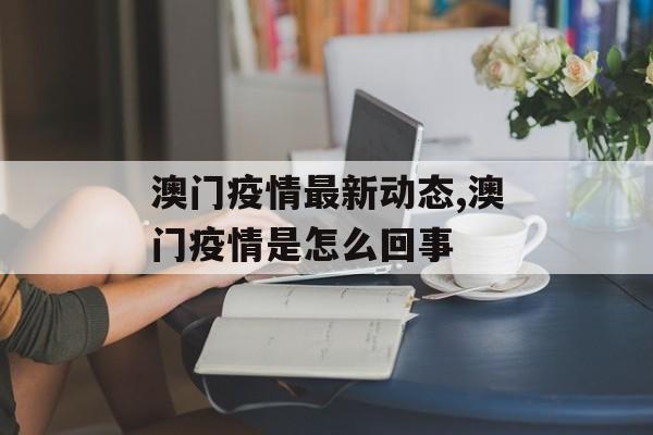 澳门疫情最新动态,澳门疫情是怎么回事