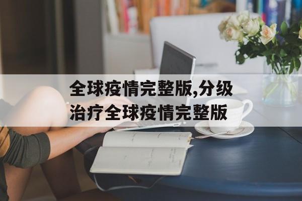 全球疫情完整版,分级治疗全球疫情完整版