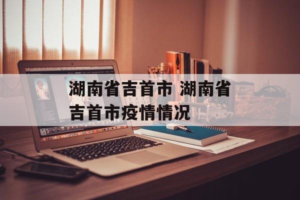 湖南省吉首市 湖南省吉首市疫情情况