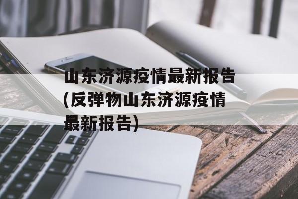 山东济源疫情最新报告(反弹物山东济源疫情最新报告)