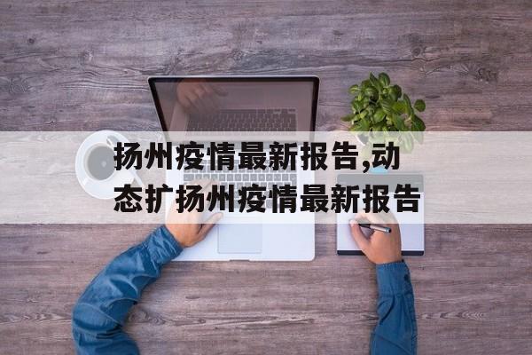 扬州疫情最新报告,动态扩扬州疫情最新报告