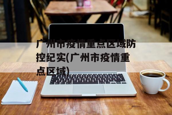 广州市疫情重点区域防控纪实(广州市疫情重点区域)