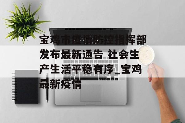 宝鸡市疫情防控指挥部发布最新通告 社会生产生活平稳有序_宝鸡最新疫情