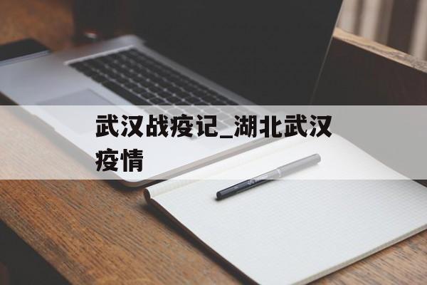 武汉战疫记_湖北武汉疫情